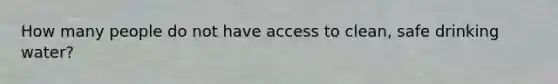 How many people do not have access to clean, safe drinking water?