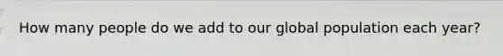 How many people do we add to our global population each year?