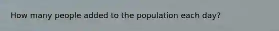 How many people added to the population each day?