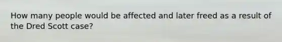 How many people would be affected and later freed as a result of the Dred Scott case?