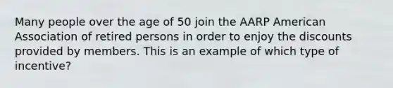 Many people over the age of 50 join the AARP American Association of retired persons in order to enjoy the discounts provided by members. This is an example of which type of incentive?