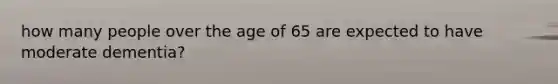 how many people over the age of 65 are expected to have moderate dementia?