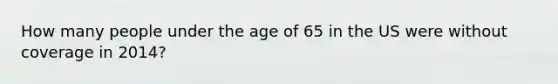 How many people under the age of 65 in the US were without coverage in 2014?