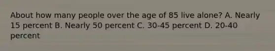 About how many people over the age of 85 live​ alone? A. Nearly 15 percent B. Nearly 50 percent C. 30-45 percent D. 20-40 percent