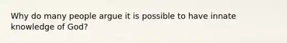 Why do many people argue it is possible to have innate knowledge of God?
