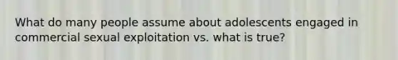 What do many people assume about adolescents engaged in commercial sexual exploitation vs. what is true?