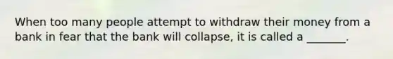 When too many people attempt to withdraw their money from a bank in fear that the bank will collapse, it is called a _______.