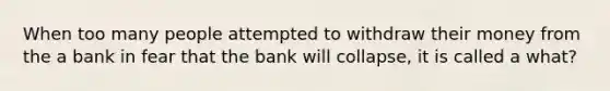 When too many people attempted to withdraw their money from the a bank in fear that the bank will collapse, it is called a what?