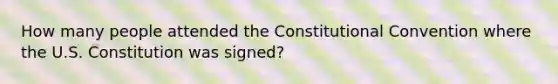 How many people attended the Constitutional Convention where the U.S. Constitution was signed?