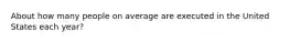 About how many people on average are executed in the United States each year?