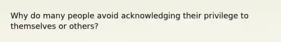 Why do many people avoid acknowledging their privilege to themselves or others?