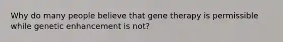 Why do many people believe that gene therapy is permissible while genetic enhancement is not?