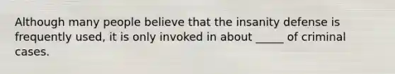 Although many people believe that the insanity defense is frequently used, it is only invoked in about _____ of criminal cases.