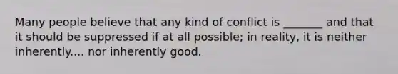 Many people believe that any kind of conflict is _______ and that it should be suppressed if at all possible; in reality, it is neither inherently.... nor inherently good.