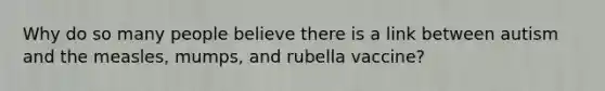 Why do so many people believe there is a link between autism and the measles, mumps, and rubella vaccine?