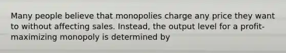 Many people believe that monopolies charge any price they want to without affecting sales. Instead, the output level for a profit-maximizing monopoly is determined by