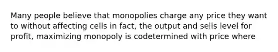 Many people believe that monopolies charge any price they want to without affecting cells in fact, the output and sells level for profit, maximizing monopoly is codetermined with price where