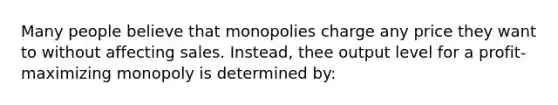 Many people believe that monopolies charge any price they want to without affecting sales. Instead, thee output level for a profit-maximizing monopoly is determined by: