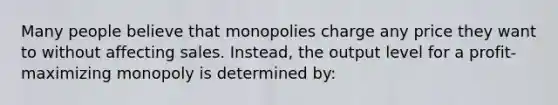 Many people believe that monopolies charge any price they want to without affecting sales. Instead, the output level for a profit-maximizing monopoly is determined by: