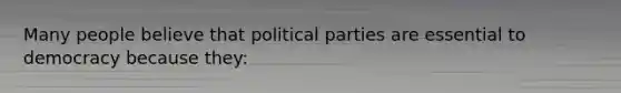 Many people believe that political parties are essential to democracy because they: