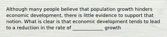 Although many people believe that population growth hinders economic​ development, there is little evidence to support that notion. What is clear is that economic development tends to lead to a reduction in the rate of _____________ growth