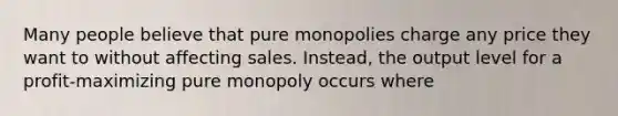 Many people believe that pure monopolies charge any price they want to without affecting sales. Instead, the output level for a profit-maximizing pure monopoly occurs where