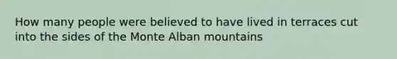 How many people were believed to have lived in terraces cut into the sides of the Monte Alban mountains