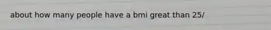 about how many people have a bmi great than 25/