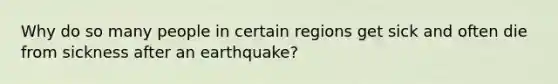 Why do so many people in certain regions get sick and often die from sickness after an earthquake?