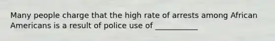 Many people charge that the high rate of arrests among African Americans is a result of police use of ___________