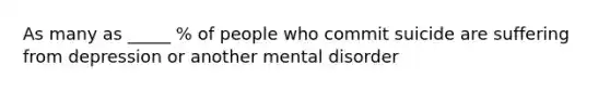 As many as _____ % of people who commit suicide are suffering from depression or another mental disorder