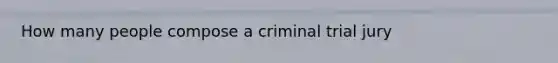 How many people compose a criminal trial jury