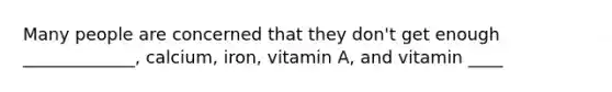 Many people are concerned that they don't get enough _____________, calcium, iron, vitamin A, and vitamin ____