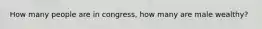 How many people are in congress, how many are male wealthy?