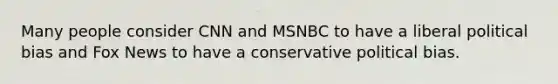 Many people consider CNN and MSNBC to have a liberal political bias and Fox News to have a conservative political bias.