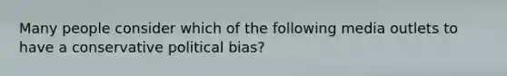 Many people consider which of the following media outlets to have a conservative political bias?