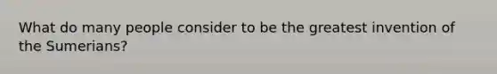 What do many people consider to be the greatest invention of the Sumerians?