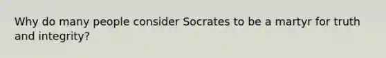 Why do many people consider Socrates to be a martyr for truth and integrity?