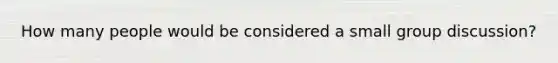 How many people would be considered a small group discussion?