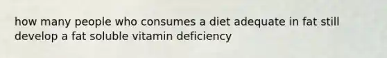 how many people who consumes a diet adequate in fat still develop a fat soluble vitamin deficiency