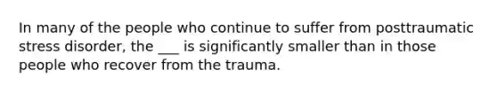 In many of the people who continue to suffer from posttraumatic stress disorder, the ___ is significantly smaller than in those people who recover from the trauma.