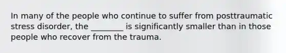 In many of the people who continue to suffer from posttraumatic stress disorder, the ________ is significantly smaller than in those people who recover from the trauma.