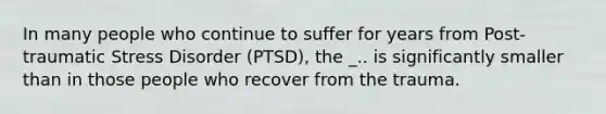 In many people who continue to suffer for years from Post-traumatic Stress Disorder (PTSD), the _.. is significantly smaller than in those people who recover from the trauma.