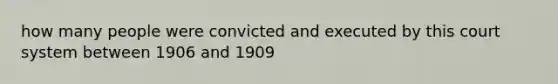 how many people were convicted and executed by this court system between 1906 and 1909