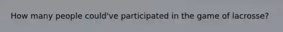 How many people could've participated in the game of lacrosse?