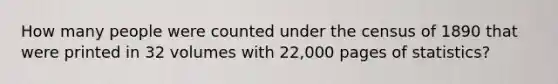 How many people were counted under the census of 1890 that were printed in 32 volumes with 22,000 pages of statistics?