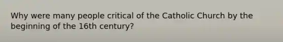 Why were many people critical of the Catholic Church by the beginning of the 16th century?