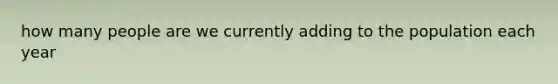 how many people are we currently adding to the population each year