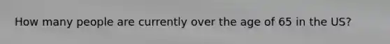 How many people are currently over the age of 65 in the US?