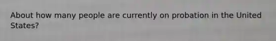About how many people are currently on probation in the United States?